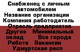 Снабженец с личным автомобилем › Название организации ­ Компания-работодатель › Отрасль предприятия ­ Другое › Минимальный оклад ­ 1 - Все города Работа » Вакансии   . Удмуртская респ.,Глазов г.